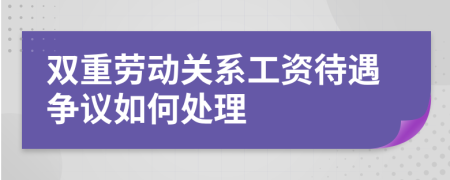 双重劳动关系工资待遇争议如何处理