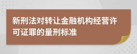 新刑法对转让金融机构经营许可证罪的量刑标准