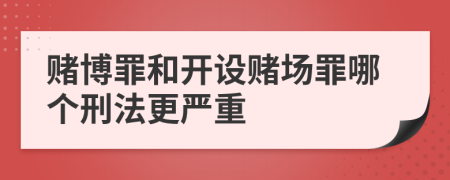 赌博罪和开设赌场罪哪个刑法更严重