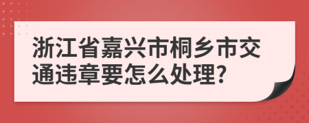 浙江省嘉兴市桐乡市交通违章要怎么处理?