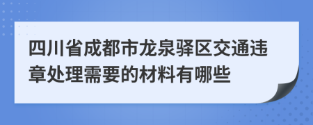 四川省成都市龙泉驿区交通违章处理需要的材料有哪些