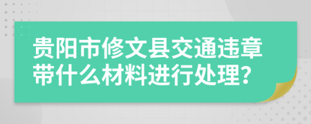 贵阳市修文县交通违章带什么材料进行处理？