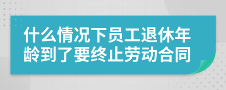 什么情况下员工退休年龄到了要终止劳动合同