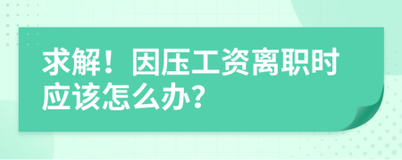 求解！因压工资离职时应该怎么办？