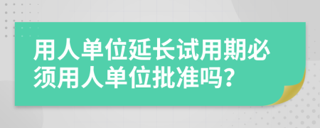 用人单位延长试用期必须用人单位批准吗？