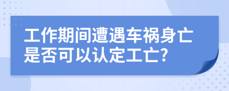 工作期间遭遇车祸身亡是否可以认定工亡?