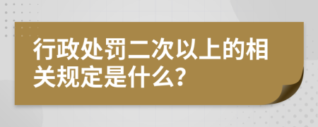 行政处罚二次以上的相关规定是什么？