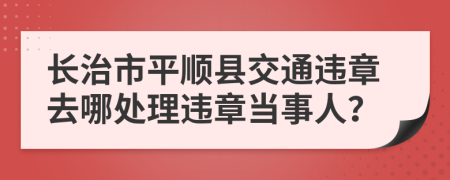 长治市平顺县交通违章去哪处理违章当事人？