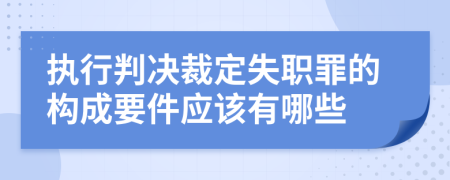 执行判决裁定失职罪的构成要件应该有哪些