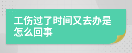 工伤过了时间又去办是怎么回事