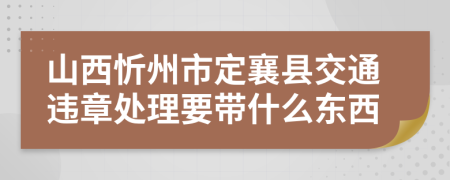 山西忻州市定襄县交通违章处理要带什么东西