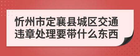 忻州市定襄县城区交通违章处理要带什么东西