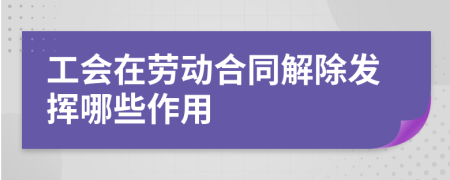 工会在劳动合同解除发挥哪些作用