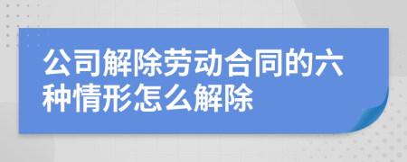 公司解除劳动合同的六种情形怎么解除