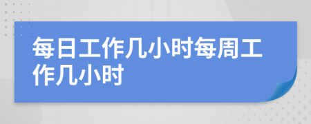 每日工作几小时每周工作几小时