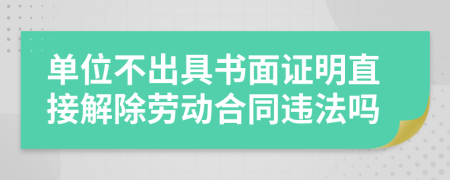 单位不出具书面证明直接解除劳动合同违法吗