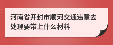 河南省开封市顺河交通违章去处理要带上什么材料