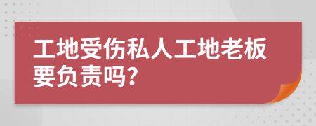 工地受伤私人工地老板要负责吗？