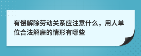 有偿解除劳动关系应注意什么，用人单位合法解雇的情形有哪些