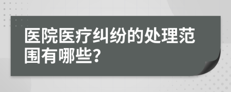 医院医疗纠纷的处理范围有哪些？