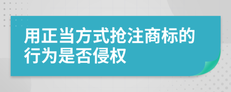 用正当方式抢注商标的行为是否侵权