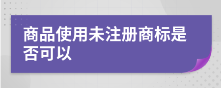 商品使用未注册商标是否可以