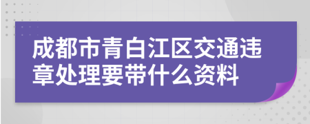 成都市青白江区交通违章处理要带什么资料