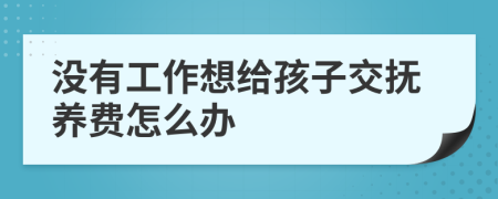 没有工作想给孩子交抚养费怎么办