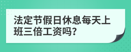 法定节假日休息每天上班三倍工资吗？