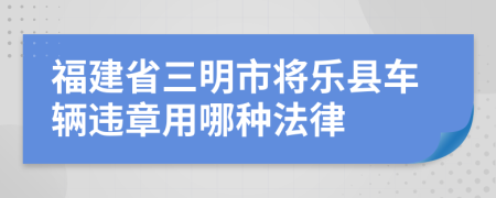 福建省三明市将乐县车辆违章用哪种法律