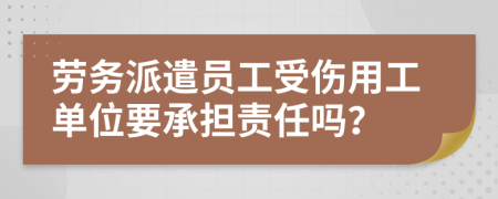 劳务派遣员工受伤用工单位要承担责任吗？