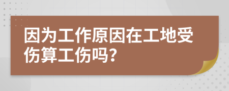 因为工作原因在工地受伤算工伤吗？