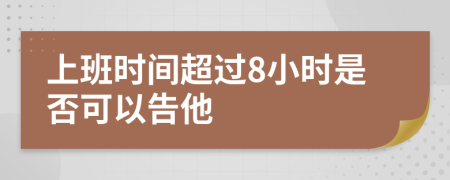 上班时间超过8小时是否可以告他