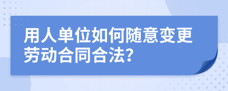 用人单位如何随意变更劳动合同合法？