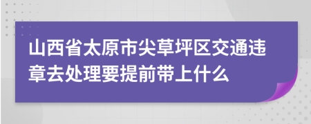 山西省太原市尖草坪区交通违章去处理要提前带上什么