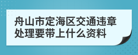 舟山市定海区交通违章处理要带上什么资料