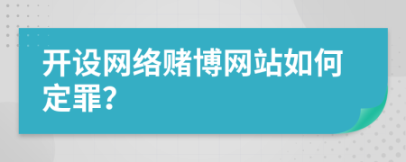 开设网络赌博网站如何定罪？