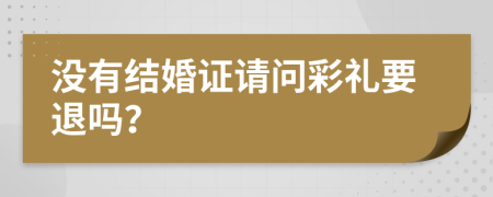 没有结婚证请问彩礼要退吗？