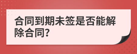 合同到期未签是否能解除合同？