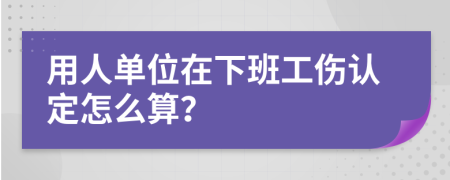 用人单位在下班工伤认定怎么算？