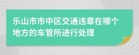 乐山市市中区交通违章在哪个地方的车管所进行处理