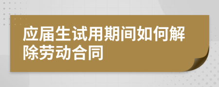 应届生试用期间如何解除劳动合同