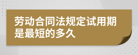 劳动合同法规定试用期是最短的多久