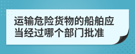 运输危险货物的船舶应当经过哪个部门批准