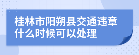 桂林市阳朔县交通违章什么时候可以处理