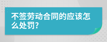 不签劳动合同的应该怎么处罚?