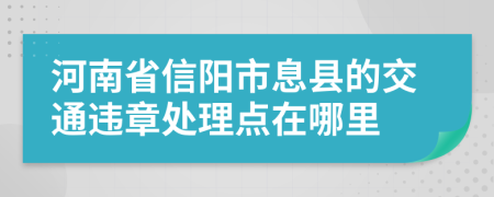 河南省信阳市息县的交通违章处理点在哪里