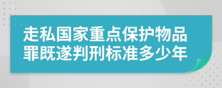 走私国家重点保护物品罪既遂判刑标准多少年