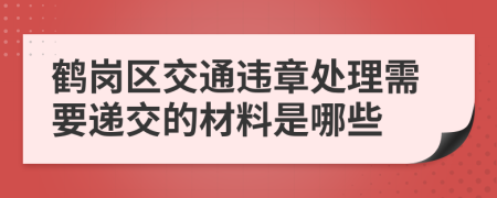 鹤岗区交通违章处理需要递交的材料是哪些