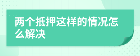 两个抵押这样的情况怎么解决